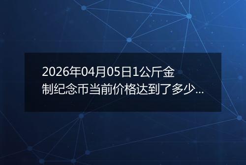 2026年04月05日1公斤金制纪念币当前价格达到了多少元一个2026年04月05日