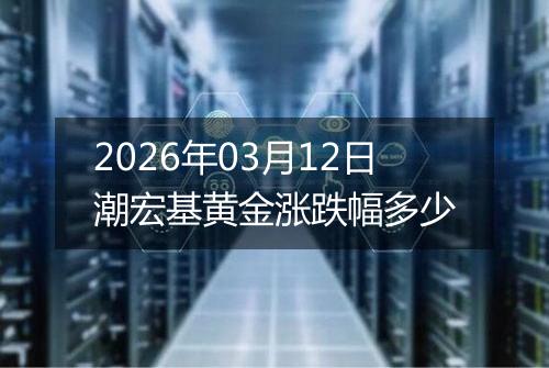 2026年03月12日潮宏基黄金涨跌幅多少