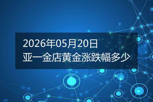 2026年05月20日亚一金店黄金涨跌幅多少
