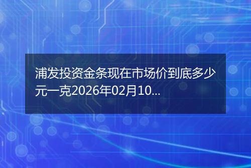 浦发投资金条现在市场价到底多少元一克2026年02月10日