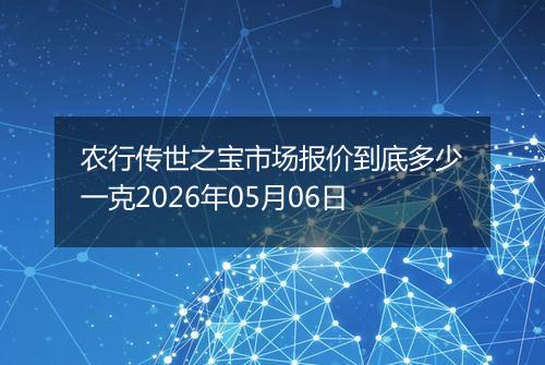 农行传世之宝市场报价到底多少一克2026年05月06日