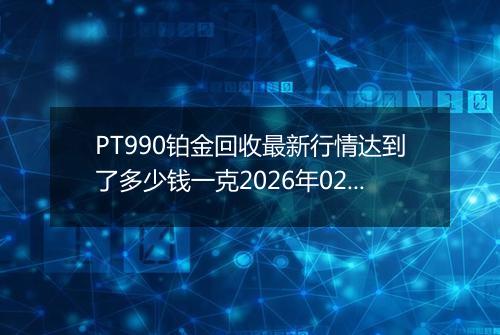 PT990铂金回收最新行情达到了多少钱一克2026年02月18日
