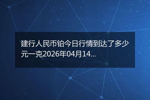 建行人民币铂今日行情到达了多少元一克2026年04月14日