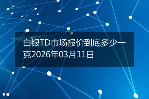 白银TD市场报价到底多少一克2026年03月11日