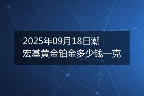 2025年09月18日潮宏基黄金铂金多少钱一克