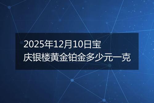2025年12月10日宝庆银楼黄金铂金多少元一克