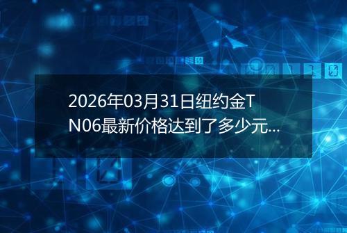 2026年03月31日纽约金TN06最新价格达到了多少元一克