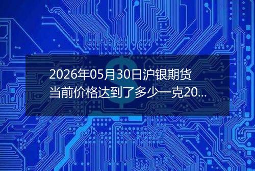 2026年05月30日沪银期货当前价格达到了多少一克2026年05月30日
