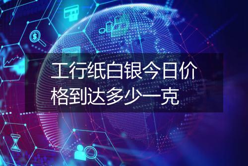工行纸白银今日价格到达多少一克