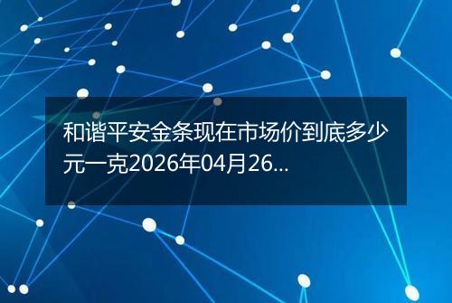 和谐平安金条现在市场价到底多少元一克2026年04月26日