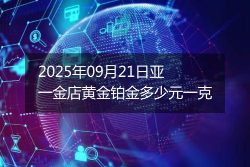 2025年09月21日亚一金店黄金铂金多少元一克