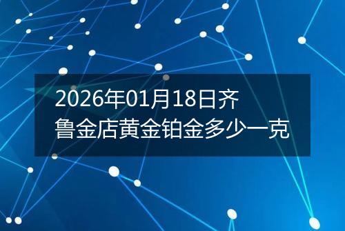 2026年01月18日齐鲁金店黄金铂金多少一克
