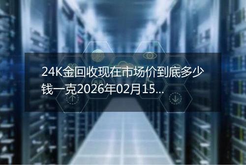 24K金回收现在市场价到底多少钱一克2026年02月15日