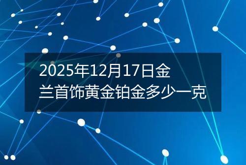 2025年12月17日金兰首饰黄金铂金多少一克