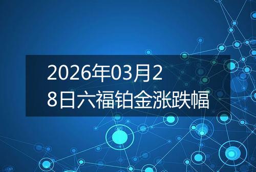 2026年03月28日六福铂金涨跌幅