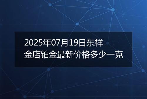 2025年07月19日东祥金店铂金最新价格多少一克