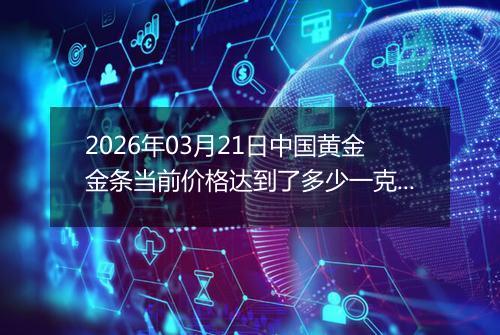 2026年03月21日中国黄金金条当前价格达到了多少一克2026年03月21日