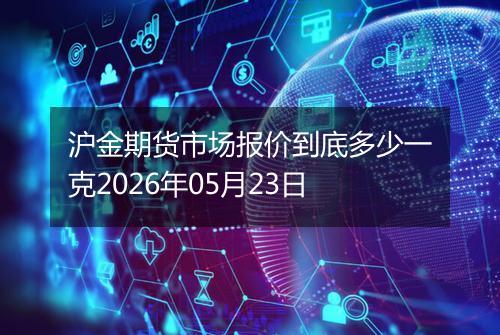 沪金期货市场报价到底多少一克2026年05月23日