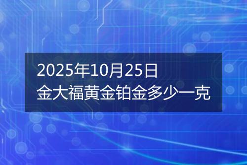 2025年10月25日金大福黄金铂金多少一克