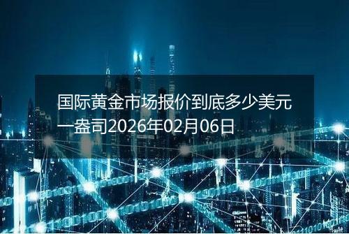 国际黄金市场报价到底多少美元一盎司2026年02月06日