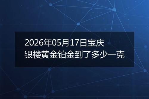 2026年05月17日宝庆银楼黄金铂金到了多少一克
