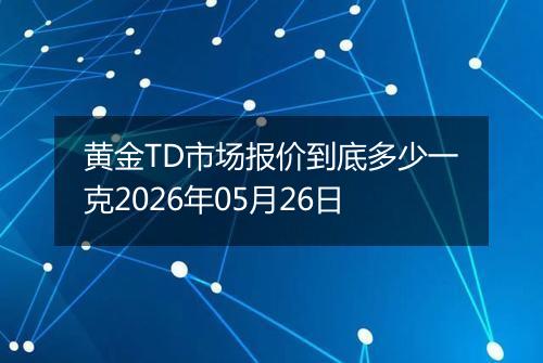 黄金TD市场报价到底多少一克2026年05月26日