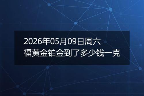 2026年05月09日周六福黄金铂金到了多少钱一克