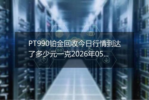 PT990铂金回收今日行情到达了多少元一克2026年05月09日