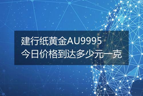 建行纸黄金AU9995今日价格到达多少元一克