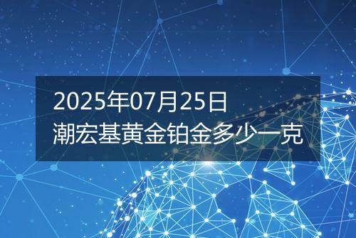 2025年07月25日潮宏基黄金铂金多少一克