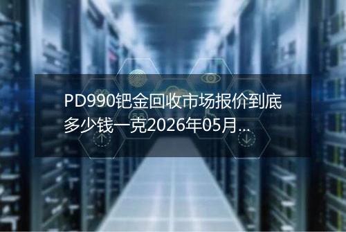 PD990钯金回收市场报价到底多少钱一克2026年05月09日