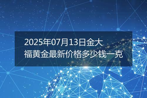 2025年07月13日金大福黄金最新价格多少钱一克