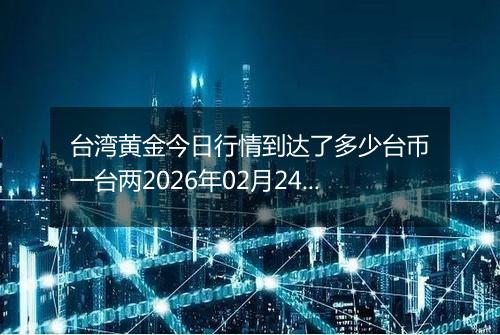 台湾黄金今日行情到达了多少台币一台两2026年02月24日