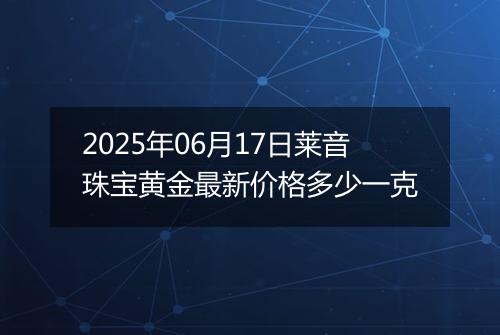 2025年06月17日莱音珠宝黄金最新价格多少一克