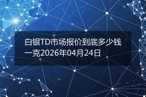 白银TD市场报价到底多少钱一克2026年04月24日