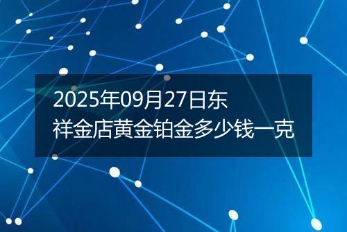 2025年09月27日东祥金店黄金铂金多少钱一克