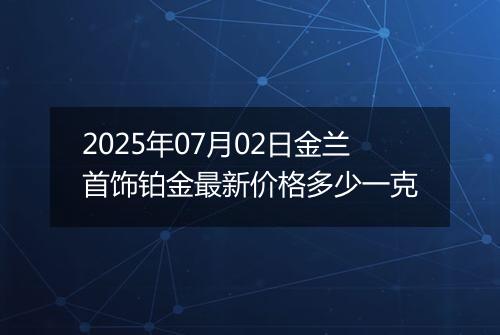 2025年07月02日金兰首饰铂金最新价格多少一克