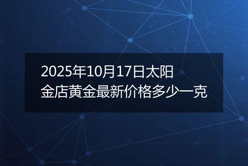 2025年10月17日太阳金店黄金最新价格多少一克