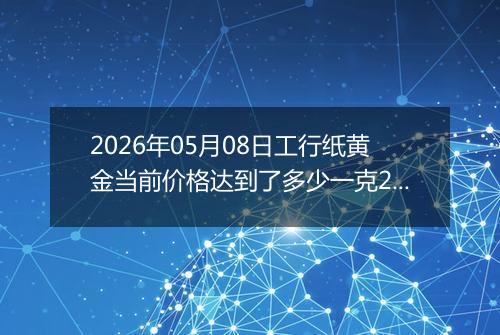 2026年05月08日工行纸黄金当前价格达到了多少一克2026年05月08日