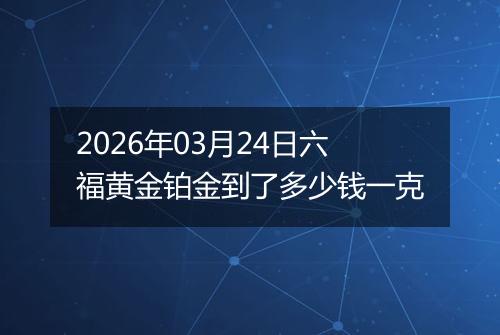 2026年03月24日六福黄金铂金到了多少钱一克