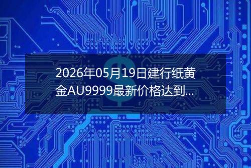 2026年05月19日建行纸黄金AU9999最新价格达到了多少一克