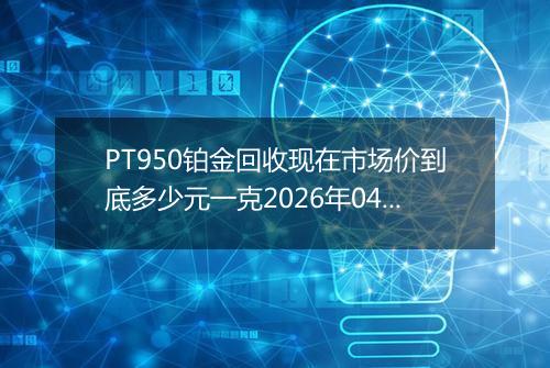 PT950铂金回收现在市场价到底多少元一克2026年04月24日