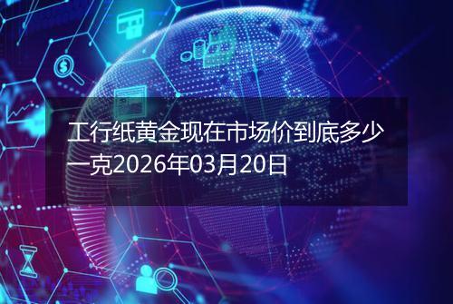 工行纸黄金现在市场价到底多少一克2026年03月20日