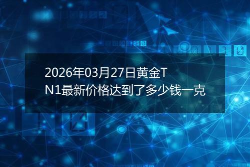 2026年03月27日黄金TN1最新价格达到了多少钱一克