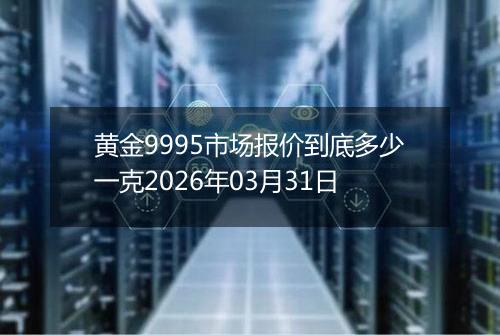 黄金9995市场报价到底多少一克2026年03月31日