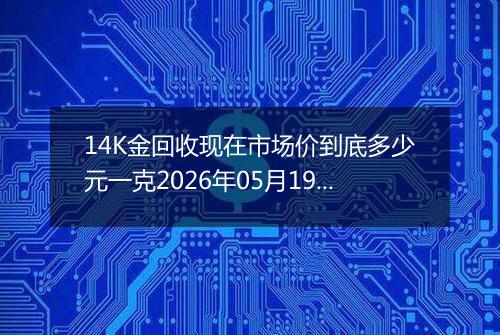14K金回收现在市场价到底多少元一克2026年05月19日