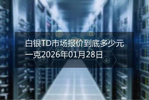 白银TD市场报价到底多少元一克2026年01月28日
