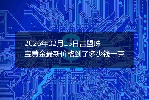 2026年02月15日吉盟珠宝黄金最新价格到了多少钱一克