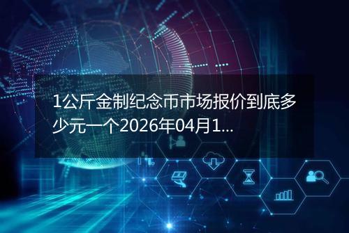 1公斤金制纪念币市场报价到底多少元一个2026年04月18日