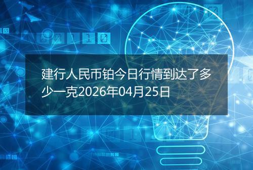 建行人民币铂今日行情到达了多少一克2026年04月25日